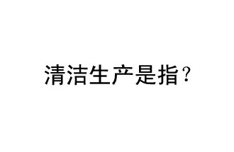 清潔生產(chǎn)是指？