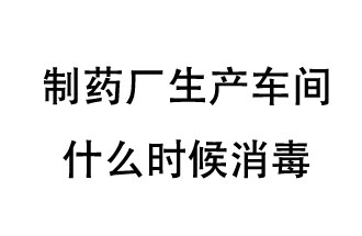 制藥廠生產車間什么時候消毒？